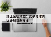 开云体育直播-关于瑞士足坛动态：女子足球青训计划福利多多的信息